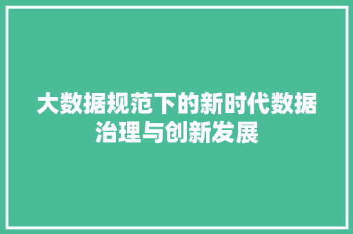 大数据规范下的新时代数据治理与创新发展