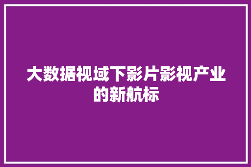 大数据视域下影片影视产业的新航标