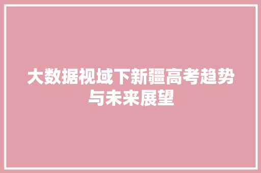大数据视域下新疆高考趋势与未来展望  第1张