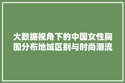 大数据视角下的中国女性胸围分布地域区别与时尚潮流