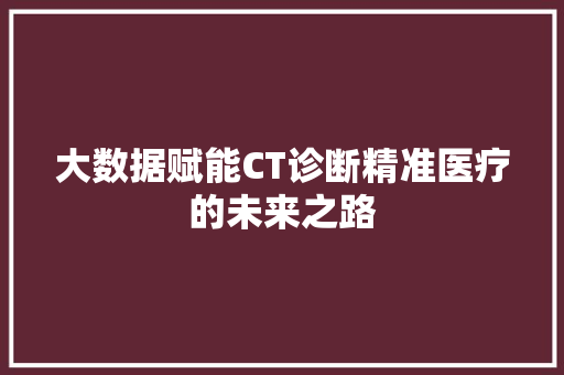大数据赋能CT诊断精准医疗的未来之路
