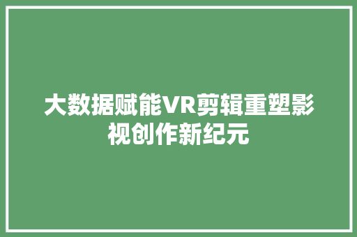 大数据赋能VR剪辑重塑影视创作新纪元  第1张