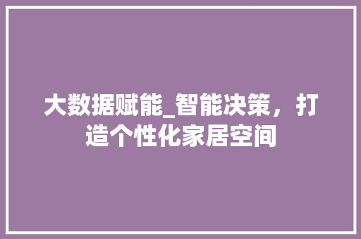 大数据赋能_智能决策，打造个性化家居空间  第1张
