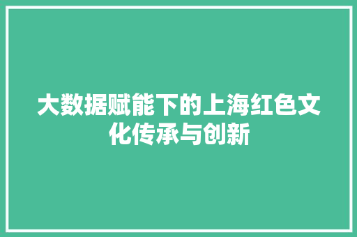 大数据赋能下的上海红色文化传承与创新  第1张
