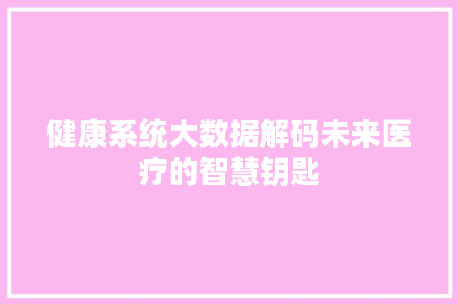 健康系统大数据解码未来医疗的智慧钥匙  第1张