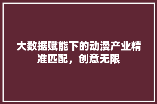 大数据赋能下的动漫产业精准匹配，创意无限