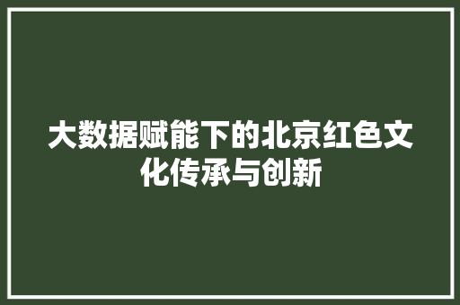 大数据赋能下的北京红色文化传承与创新  第1张