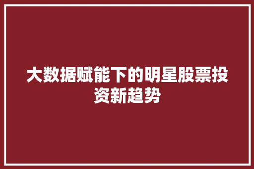 大数据赋能下的明星股票投资新趋势  第1张