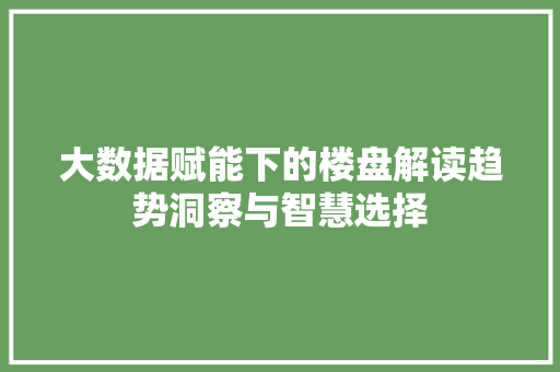 大数据赋能下的楼盘解读趋势洞察与智慧选择