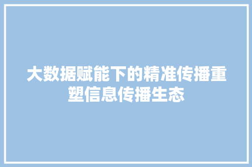 大数据赋能下的精准传播重塑信息传播生态  第1张