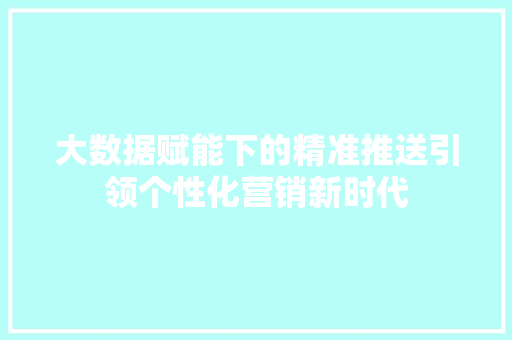 大数据赋能下的精准推送引领个性化营销新时代  第1张