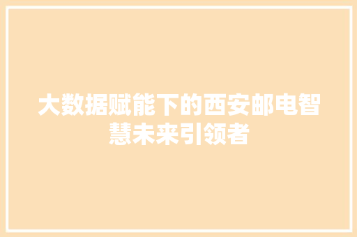 大数据赋能下的西安邮电智慧未来引领者  第1张