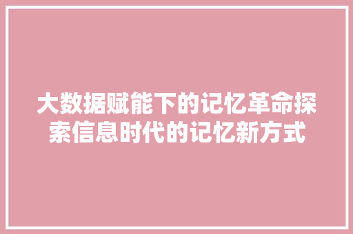 大数据赋能下的记忆革命探索信息时代的记忆新方式  第1张