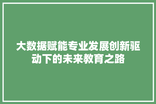 大数据赋能专业发展创新驱动下的未来教育之路