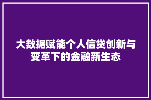 大数据赋能个人信贷创新与变革下的金融新生态  第1张