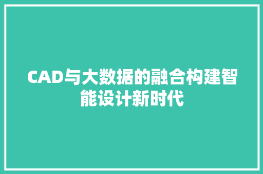 CAD与大数据的融合构建智能设计新时代  第1张