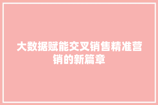 大数据赋能交叉销售精准营销的新篇章  第1张