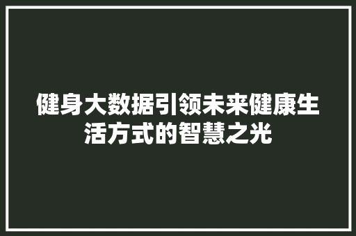 健身大数据引领未来健康生活方式的智慧之光  第1张