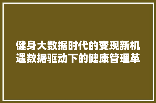 健身大数据时代的变现新机遇数据驱动下的健康管理革命  第1张