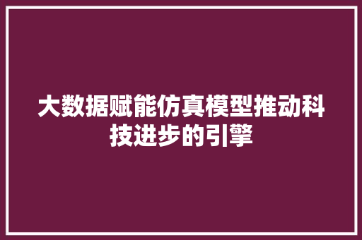 大数据赋能仿真模型推动科技进步的引擎