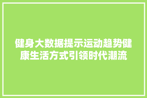 健身大数据提示运动趋势健康生活方式引领时代潮流  第1张
