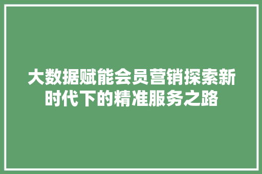 大数据赋能会员营销探索新时代下的精准服务之路