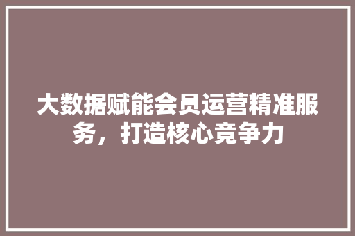 大数据赋能会员运营精准服务，打造核心竞争力