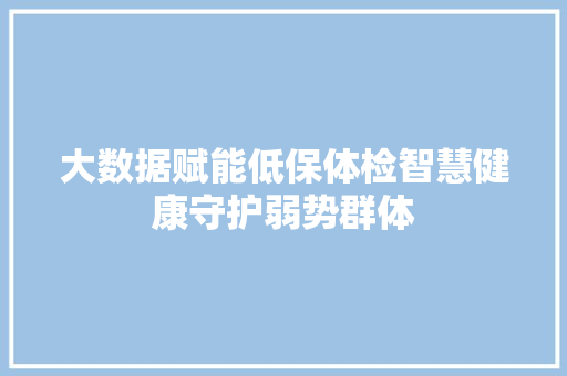 大数据赋能低保体检智慧健康守护弱势群体