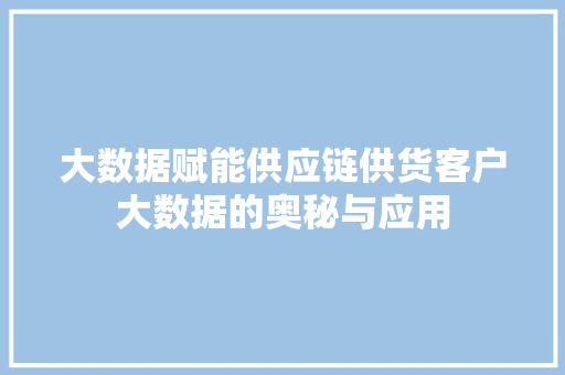 大数据赋能供应链供货客户大数据的奥秘与应用