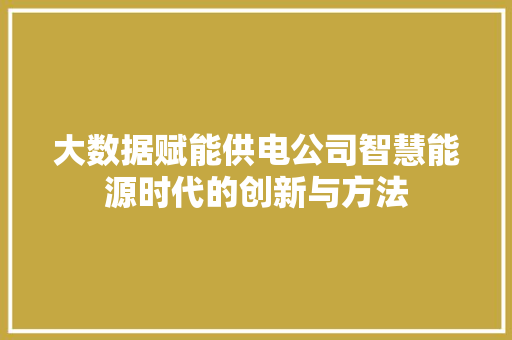 大数据赋能供电公司智慧能源时代的创新与方法  第1张