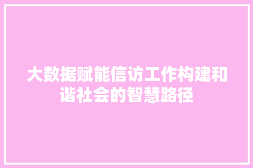 大数据赋能信访工作构建和谐社会的智慧路径