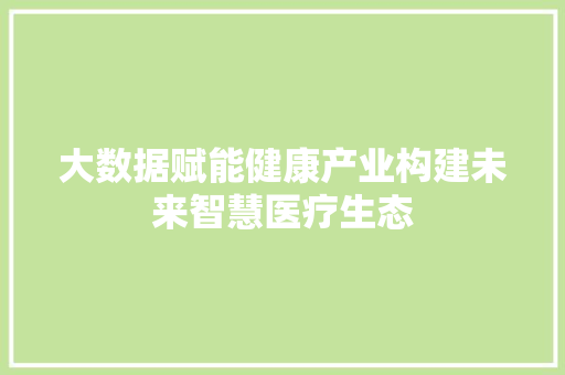 大数据赋能健康产业构建未来智慧医疗生态  第1张