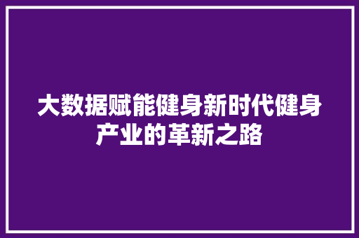 大数据赋能健身新时代健身产业的革新之路  第1张