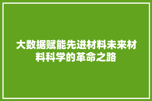 大数据赋能先进材料未来材料科学的革命之路