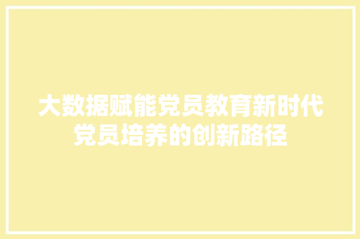 大数据赋能党员教育新时代党员培养的创新路径  第1张