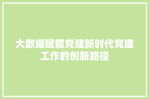 大数据赋能党建新时代党建工作的创新路径  第1张