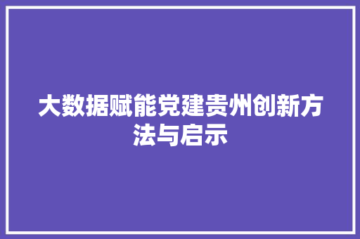 大数据赋能党建贵州创新方法与启示  第1张