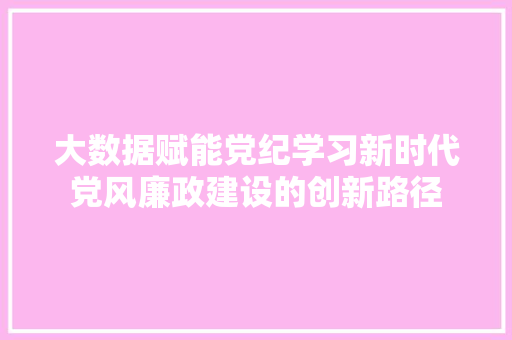 大数据赋能党纪学习新时代党风廉政建设的创新路径  第1张