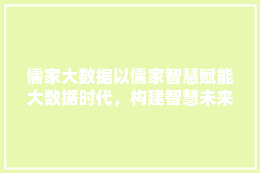 儒家大数据以儒家智慧赋能大数据时代，构建智慧未来  第1张
