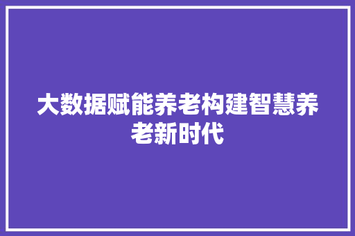 大数据赋能养老构建智慧养老新时代  第1张