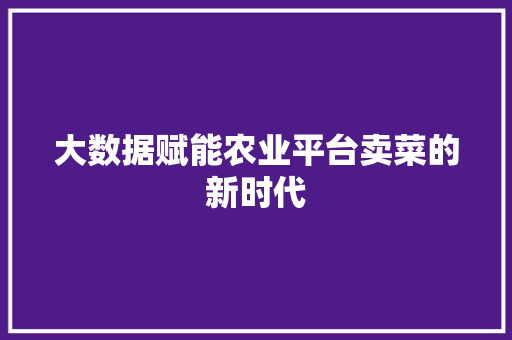 大数据赋能农业平台卖菜的新时代  第1张