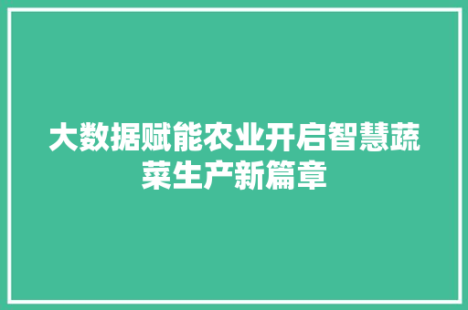 大数据赋能农业开启智慧蔬菜生产新篇章  第1张