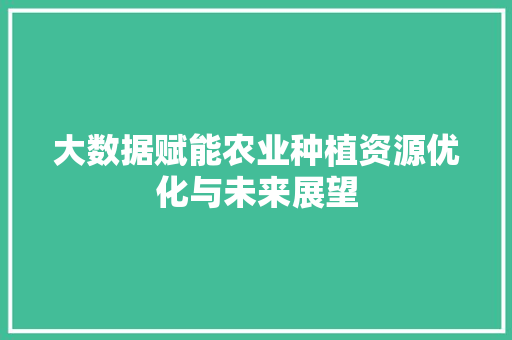 大数据赋能农业种植资源优化与未来展望