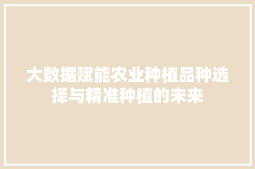 大数据赋能农业种植品种选择与精准种植的未来