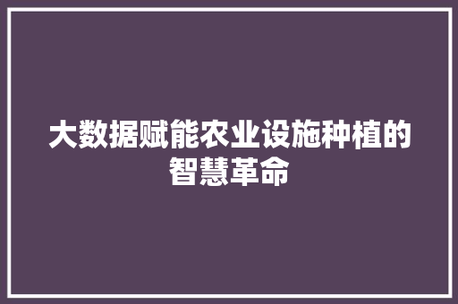大数据赋能农业设施种植的智慧革命  第1张