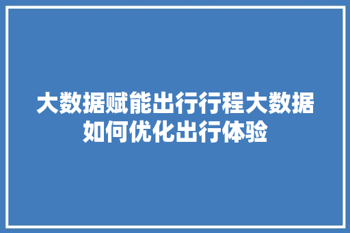 大数据赋能出行行程大数据如何优化出行体验  第1张