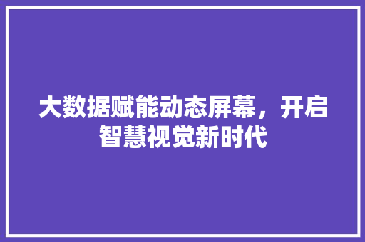大数据赋能动态屏幕，开启智慧视觉新时代