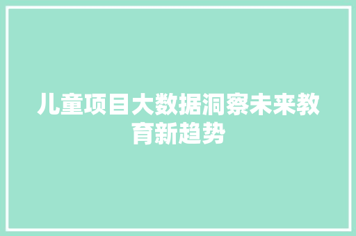 儿童项目大数据洞察未来教育新趋势  第1张