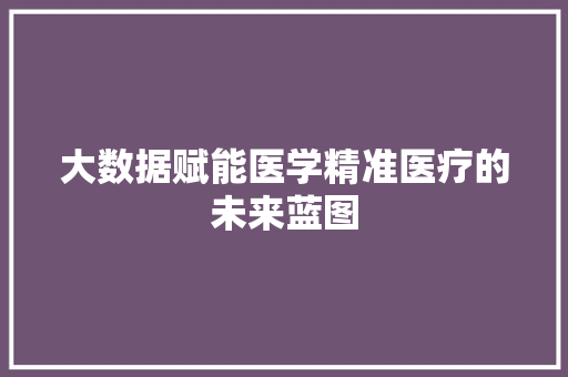 大数据赋能医学精准医疗的未来蓝图