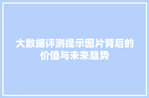 大数据评测提示图片背后的价值与未来趋势